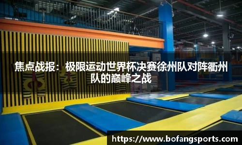 焦点战报:极限运动世界杯决赛徐州队对阵衢州队的巅峰之战