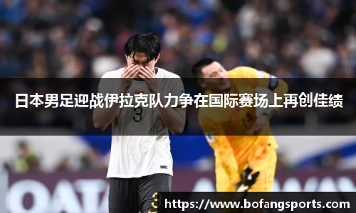 日本男足迎战伊拉克队力争在国际赛场上再创佳绩